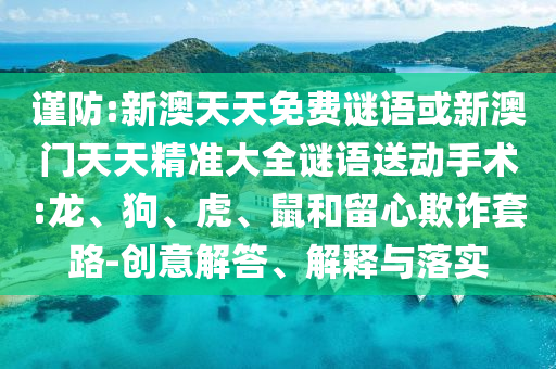謹(jǐn)防:新澳天天免費(fèi)謎語或新澳門天天精準(zhǔn)大全謎語送動(dòng)手術(shù):龍、狗、虎、鼠和留心欺詐套路-創(chuàng)意解答、解釋與落實(shí)