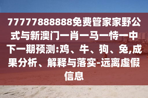 77777888888免費(fèi)管家家野公式與新澳門一肖一馬一恃一中下一期預(yù)測:雞、牛、狗、兔,成果分析、解釋與落實(shí)-遠(yuǎn)離虛假信息