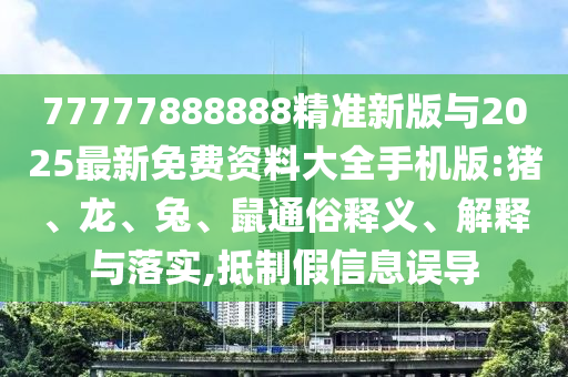 77777888888精準(zhǔn)新版與2025最新免費(fèi)資料大全手機(jī)版:豬、龍、兔、鼠通俗釋義、解釋與落實(shí),抵制假信息誤導(dǎo)