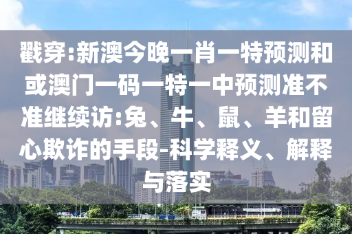 戳穿:新澳今晚一肖一特預(yù)測和或澳門一碼一特一中預(yù)測準(zhǔn)不準(zhǔn)繼續(xù)訪:兔、牛、鼠、羊和留心欺詐的手段-科學(xué)釋義、解釋與落實(shí)