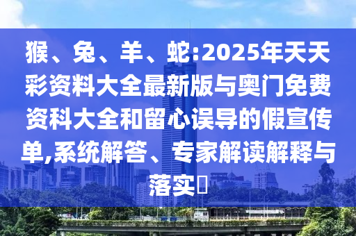 猴、兔、羊、蛇:2025年天天彩資料大全最新版與奧門免費(fèi)資科大全和留心誤導(dǎo)的假宣傳單,系統(tǒng)解答、專家解讀解釋與落實(shí)?