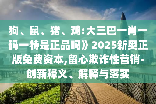 狗、鼠、豬、雞:大三巴一肖一碼一特是正品嗎》2025新奧正版免費(fèi)資本,留心欺詐性營(yíng)銷-創(chuàng)新釋義、解釋與落實(shí)