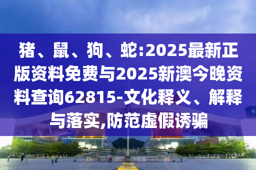 豬、鼠、狗、蛇:2025最新正版資料免費(fèi)與2025新澳今晚資料查詢62815-文化釋義、解釋與落實(shí),防范虛假誘騙
