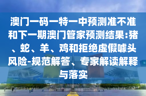 澳門一碼一特一中預(yù)測(cè)準(zhǔn)不準(zhǔn)和下一期澳門管家預(yù)測(cè)結(jié)果:豬、蛇、羊、雞和拒絕虛假噱頭風(fēng)險(xiǎn)-規(guī)范解答、專家解讀解釋與落實(shí)