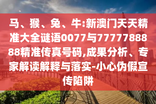馬、猴、兔、牛:新澳門天天精準(zhǔn)大全謎語0077與7777788888精準(zhǔn)傳真號(hào)碼,成果分析、專家解讀解釋與落實(shí)-小心偽假宣傳陷阱
