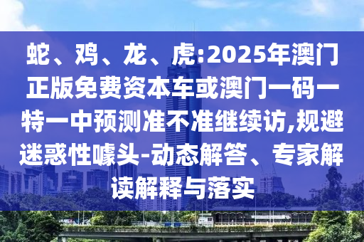 蛇、雞、龍、虎:2025年澳門正版免費(fèi)資本車或澳門一碼一特一中預(yù)測(cè)準(zhǔn)不準(zhǔn)繼續(xù)訪,規(guī)避迷惑性噱頭-動(dòng)態(tài)解答、專家解讀解釋與落實(shí)