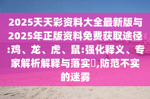 2025天天彩資料大全最新版與2025年正版資料免費(fèi)獲取途徑:雞、龍、虎、鼠:強(qiáng)化釋義、專家解析解釋與落實(shí)?,防范不實(shí)的迷霧