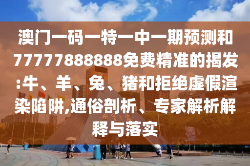 澳門一碼一特一中一期預(yù)測(cè)和77777888888免費(fèi)精準(zhǔn)的揭發(fā):牛、羊、兔、豬和拒絕虛假渲染陷阱,通俗剖析、專家解析解釋與落實(shí)