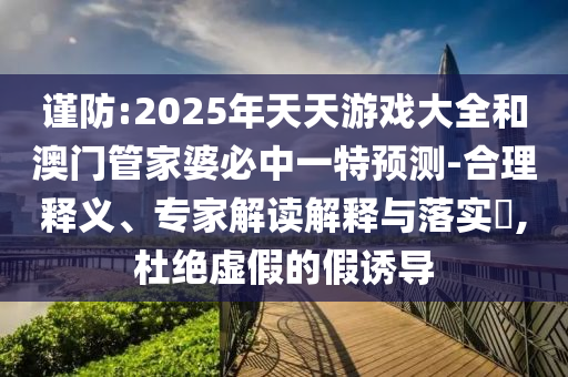 謹(jǐn)防:2025年天天游戲大全和澳門管家婆必中一特預(yù)測(cè)-合理釋義、專家解讀解釋與落實(shí)?,杜絕虛假的假誘導(dǎo)