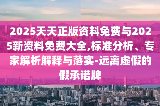 2025天天正版資料免費(fèi)與2025新資料免費(fèi)大全,標(biāo)準(zhǔn)分析、專家解析解釋與落實(shí)-遠(yuǎn)離虛假的假承諾牌