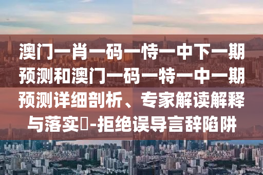 澳門一肖一碼一恃一中下一期預(yù)測(cè)和澳門一碼一特一中一期預(yù)測(cè)詳細(xì)剖析、專家解讀解釋與落實(shí)?-拒絕誤導(dǎo)言辭陷阱