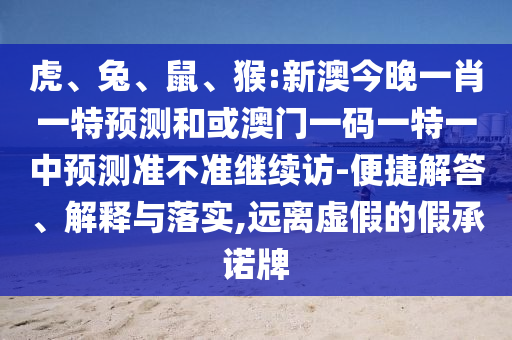 虎、兔、鼠、猴:新澳今晚一肖一特預(yù)測(cè)和或澳門一碼一特一中預(yù)測(cè)準(zhǔn)不準(zhǔn)繼續(xù)訪-便捷解答、解釋與落實(shí),遠(yuǎn)離虛假的假承諾牌
