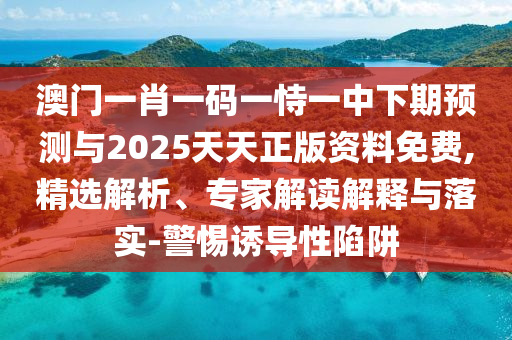 澳門一肖一碼一恃一中下期預(yù)測與2025天天正版資料免費(fèi),精選解析、專家解讀解釋與落實-警惕誘導(dǎo)性陷阱
