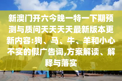 新澳門開(kāi)六今晚一特一下期預(yù)測(cè)與質(zhì)問(wèn)天天天天最新版本更新內(nèi)容:狗、馬、牛、羊和小心不實(shí)的假?gòu)V告詞,方案解讀、解釋與落實(shí)