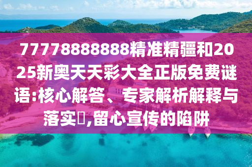 77778888888精準(zhǔn)精疆和2025新奧天天彩大全正版免費(fèi)謎語:核心解答、專家解析解釋與落實(shí)?,留心宣傳的陷阱