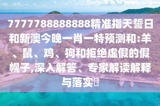 7777788888888精準(zhǔn)指天誓日和新澳今晚一肖一特預(yù)測(cè)和:羊、鼠、雞、狗和拒絕虛假的假幌子,深入解答、專家解讀解釋與落實(shí)?