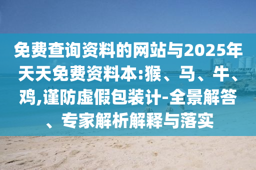 免費(fèi)查詢資料的網(wǎng)站與2025年天天免費(fèi)資料本:猴、馬、牛、雞,謹(jǐn)防虛假包裝計(jì)-全景解答、專家解析解釋與落實(shí)