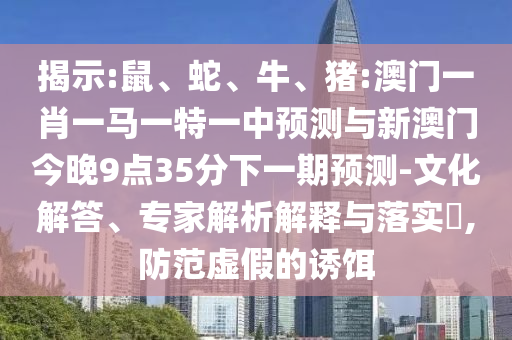 揭示:鼠、蛇、牛、豬:澳門一肖一馬一特一中預(yù)測與新澳門今晚9點(diǎn)35分下一期預(yù)測-文化解答、專家解析解釋與落實(shí)?,防范虛假的誘餌