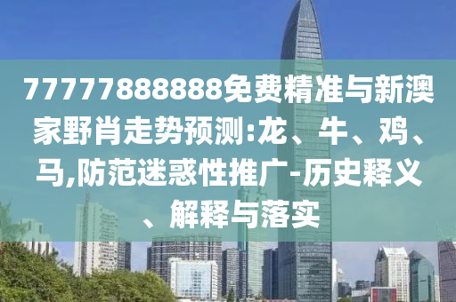 77777888888免費(fèi)精準(zhǔn)與新澳家野肖走勢預(yù)測:龍、牛、雞、馬,防范迷惑性推廣-歷史釋義、解釋與落實(shí)