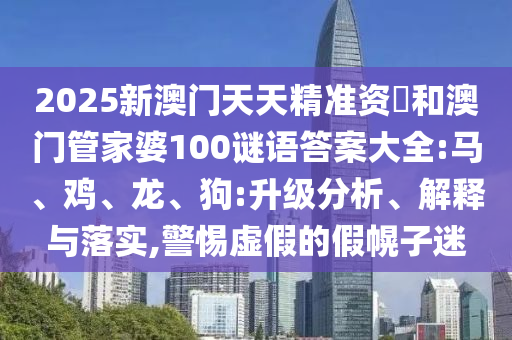 2025新澳門天天精準(zhǔn)資枓和澳門管家婆100謎語答案大全:馬、雞、龍、狗:升級分析、解釋與落實(shí),警惕虛假的假幌子迷