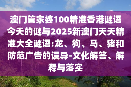 澳門管家婆100精準(zhǔn)香港謎語(yǔ)今天的謎與2025新澳門天天精準(zhǔn)大全謎語(yǔ):龍、狗、馬、豬和防范廣告的誤導(dǎo)-文化解答、解釋與落實(shí)