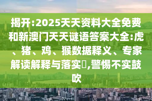 揭開(kāi):2025天天資料大全免費(fèi)和新澳門天天謎語(yǔ)答案大全:虎、豬、雞、猴數(shù)據(jù)釋義、專家解讀解釋與落實(shí)?,警惕不實(shí)鼓吹