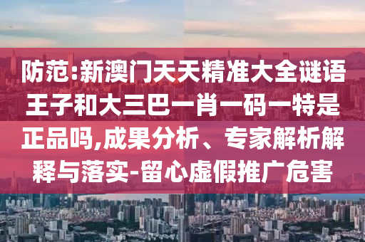 防范:新澳門(mén)天天精準(zhǔn)大全謎語(yǔ)王子和大三巴一肖一碼一特是正品嗎,成果分析、專(zhuān)家解析解釋與落實(shí)-留心虛假推廣危害