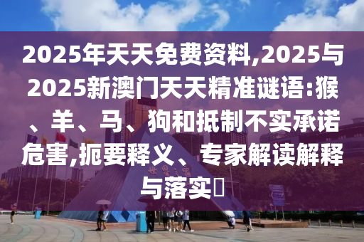 2025年天天免費(fèi)資料,2025與2025新澳門(mén)天天精準(zhǔn)謎語(yǔ):猴、羊、馬、狗和抵制不實(shí)承諾危害,扼要釋義、專(zhuān)家解讀解釋與落實(shí)?