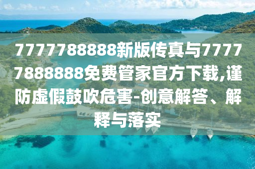 7777788888新版?zhèn)髡媾c77777888888免費(fèi)管家官方下載,謹(jǐn)防虛假鼓吹危害-創(chuàng)意解答、解釋與落實(shí)