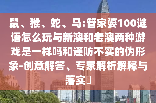 鼠、猴、蛇、馬:管家婆100謎語(yǔ)怎么玩與新澳和老澳兩種游戲是一樣嗎和謹(jǐn)防不實(shí)的偽形象-創(chuàng)意解答、專家解析解釋與落實(shí)?