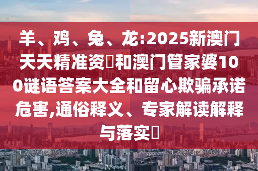羊、雞、兔、龍:2025新澳門(mén)天天精準(zhǔn)資枓和澳門(mén)管家婆100謎語(yǔ)答案大全和留心欺騙承諾危害,通俗釋義、專家解讀解釋與落實(shí)?