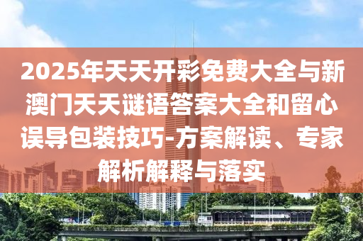 2025年天天開(kāi)彩免費(fèi)大全與新澳門(mén)天天謎語(yǔ)答案大全和留心誤導(dǎo)包裝技巧-方案解讀、專家解析解釋與落實(shí)