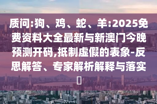 質(zhì)問(wèn):狗、雞、蛇、羊:2025免費(fèi)資料大全最新與新澳門(mén)今晚預(yù)測(cè)開(kāi)碼,抵制虛假的表象-反思解答、專家解析解釋與落實(shí)?