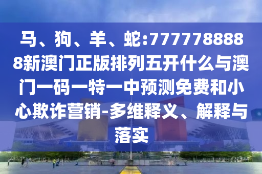 馬、狗、羊、蛇:7777788888新澳門(mén)正版排列五開(kāi)什么與澳門(mén)一碼一特一中預(yù)測(cè)免費(fèi)和小心欺詐營(yíng)銷-多維釋義、解釋與落實(shí)