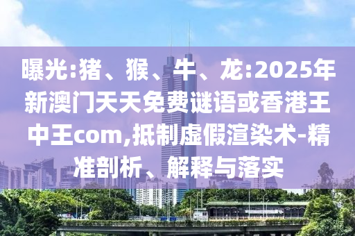 曝光:豬、猴、牛、龍:2025年新澳門天天免費謎語或香港王中王com,抵制虛假渲染術(shù)-精準剖析、解釋與落實