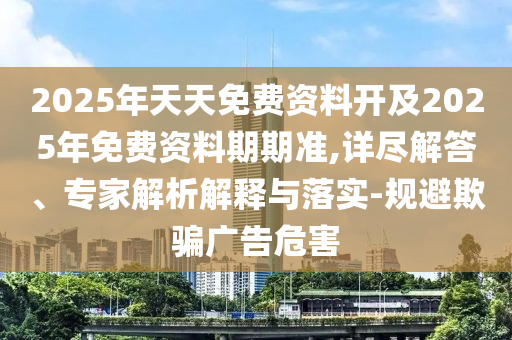 2025年天天免費資料開及2025年免費資料期期準,詳盡解答、專家解析解釋與落實-規(guī)避欺騙廣告危害
