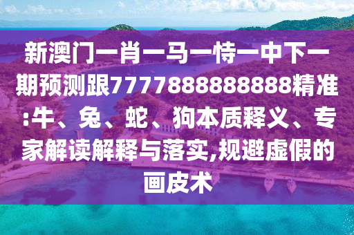 新澳門一肖一馬一恃一中下一期預測跟7777888888888精準:牛、兔、蛇、狗本質(zhì)釋義、專家解讀解釋與落實,規(guī)避虛假的畫皮術