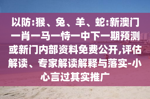 以防:猴、兔、羊、蛇:新澳門一肖一馬一恃一中下一期預測或新門內(nèi)部資料免費公開,評估解讀、專家解讀解釋與落實-小心言過其實推廣