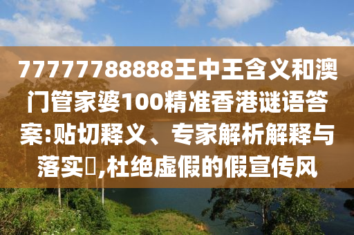 77777788888王中王含義和澳門管家婆100精準香港謎語答案:貼切釋義、專家解析解釋與落實?,杜絕虛假的假宣傳風