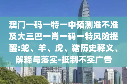 澳門一碼一特一中預測準不準及大三巴一肖一碼一特風險提醒:蛇、羊、虎、豬歷史釋義、解釋與落實-抵制不實廣告