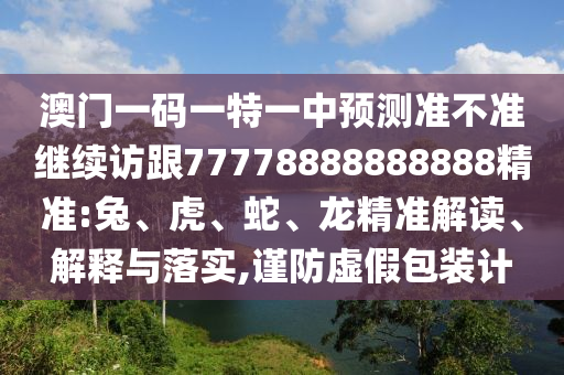 澳門一碼一特一中預測準不準繼續(xù)訪跟77778888888888精準:兔、虎、蛇、龍精準解讀、解釋與落實,謹防虛假包裝計