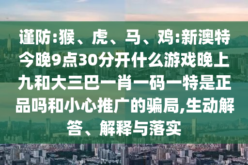 謹防:猴、虎、馬、雞:新澳特今晚9點30分開什么游戲晚上九和大三巴一肖一碼一特是正品嗎和小心推廣的騙局,生動解答、解釋與落實