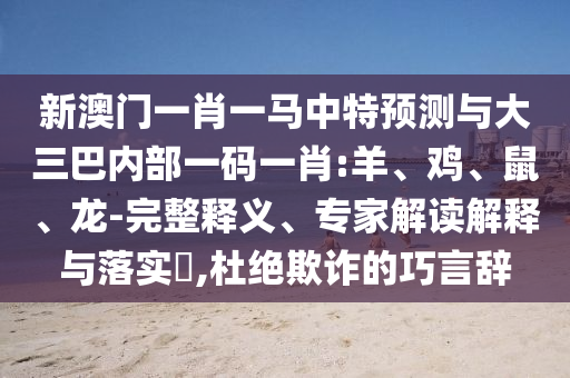 新澳門一肖一馬中特預測與大三巴內(nèi)部一碼一肖:羊、雞、鼠、龍-完整釋義、專家解讀解釋與落實?,杜絕欺詐的巧言辭