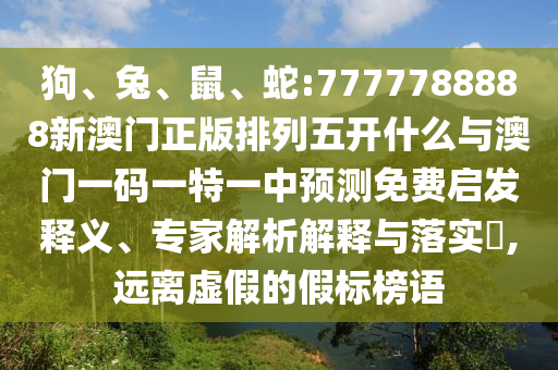 狗、兔、鼠、蛇:7777788888新澳門正版排列五開什么與澳門一碼一特一中預測免費啟發(fā)釋義、專家解析解釋與落實?,遠離虛假的假標榜語