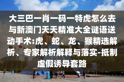 大三巴一肖一碼一特虎怎么去與新澳門天天精準大全謎語送動手術:虎、蛇、龍、猴精選解析、專家解析解釋與落實-抵制虛假誘導套路