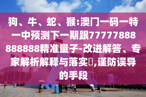 狗、牛、蛇、猴:澳門一碼一特一中預測下一期跟77777888888888精準量子-改進解答、專家解析解釋與落實?,謹防誤導的手段