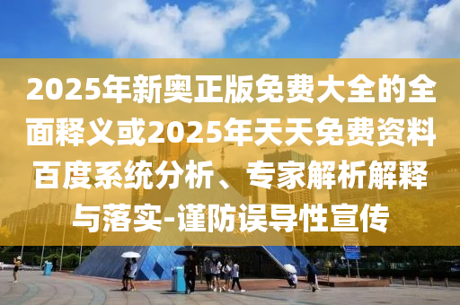 2025年新奧正版免費大全的全面釋義或2025年天天免費資料百度系統(tǒng)分析、專家解析解釋與落實-謹防誤導性宣傳