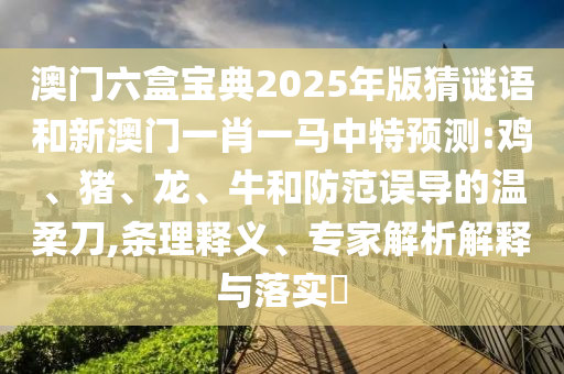 澳門六盒寶典2025年版猜謎語和新澳門一肖一馬中特預測:雞、豬、龍、牛和防范誤導的溫柔刀,條理釋義、專家解析解釋與落實?