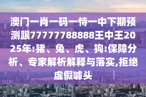 澳門一肖一碼一恃一中下期預測跟77777788888王中王2025年:豬、兔、虎、狗:保障分析、專家解析解釋與落實,拒絕虛假噱頭