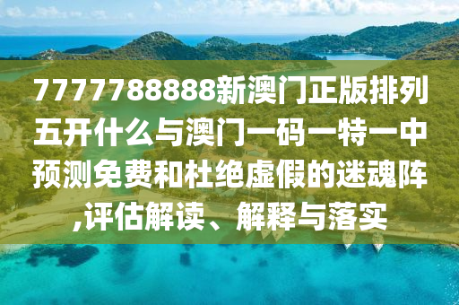 7777788888新澳門正版排列五開什么與澳門一碼一特一中預(yù)測免費(fèi)和杜絕虛假的迷魂陣,評估解讀、解釋與落實(shí)